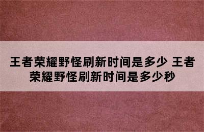 王者荣耀野怪刷新时间是多少 王者荣耀野怪刷新时间是多少秒